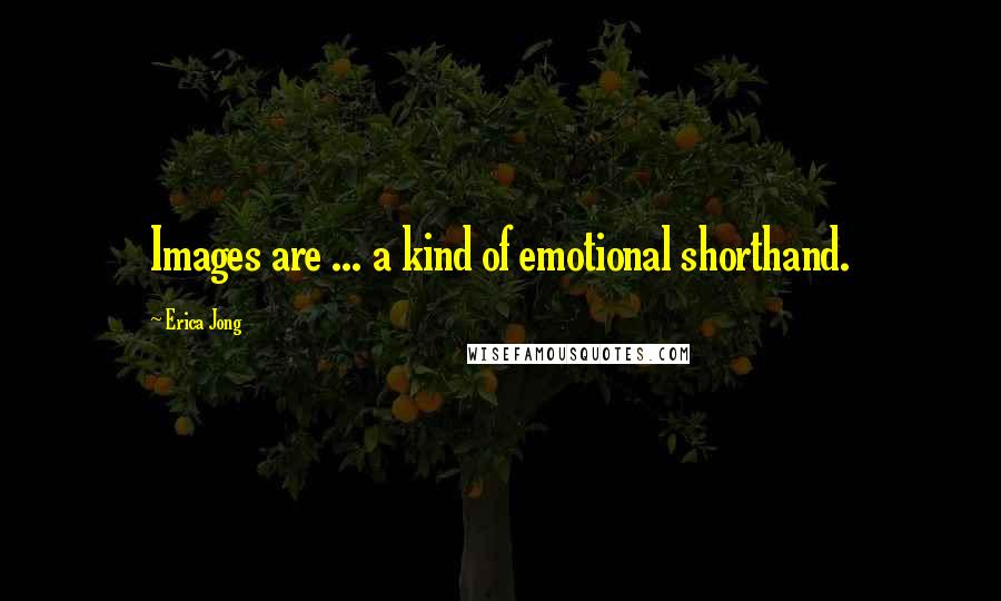 Erica Jong Quotes: Images are ... a kind of emotional shorthand.