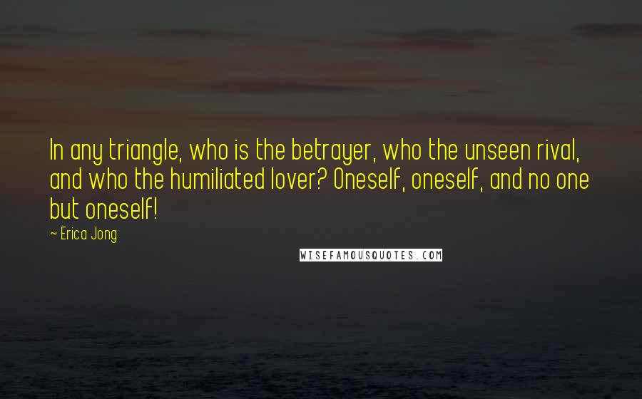 Erica Jong Quotes: In any triangle, who is the betrayer, who the unseen rival, and who the humiliated lover? Oneself, oneself, and no one but oneself!