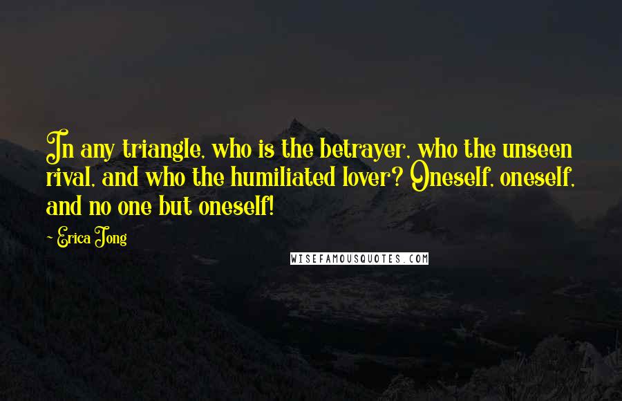 Erica Jong Quotes: In any triangle, who is the betrayer, who the unseen rival, and who the humiliated lover? Oneself, oneself, and no one but oneself!