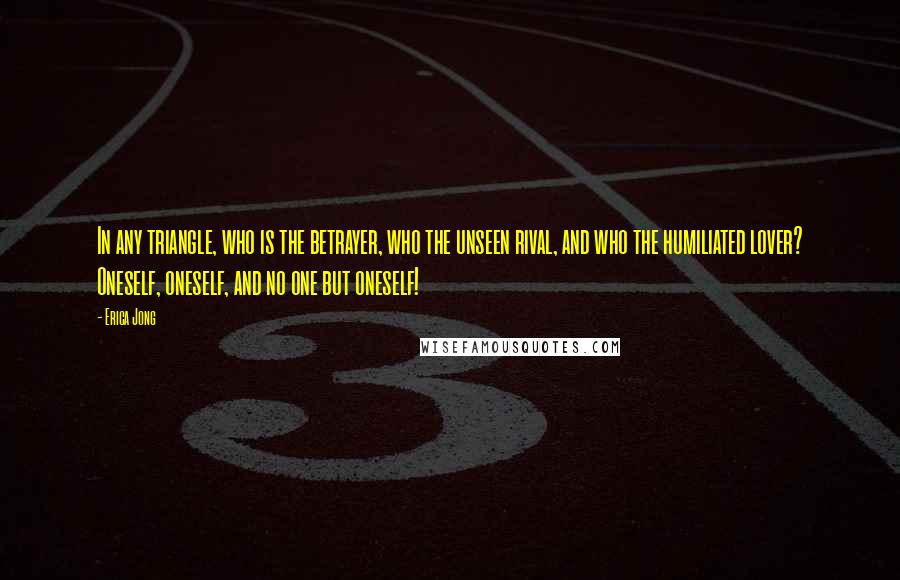 Erica Jong Quotes: In any triangle, who is the betrayer, who the unseen rival, and who the humiliated lover? Oneself, oneself, and no one but oneself!