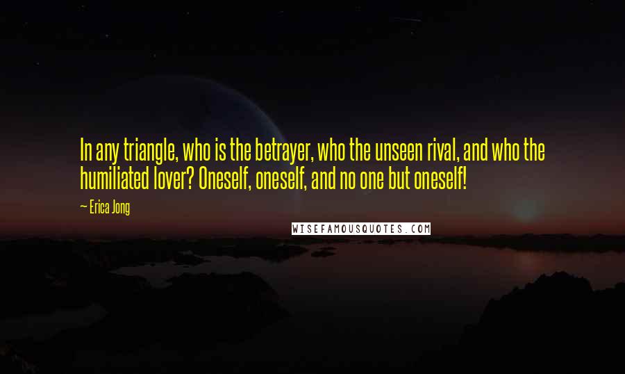 Erica Jong Quotes: In any triangle, who is the betrayer, who the unseen rival, and who the humiliated lover? Oneself, oneself, and no one but oneself!