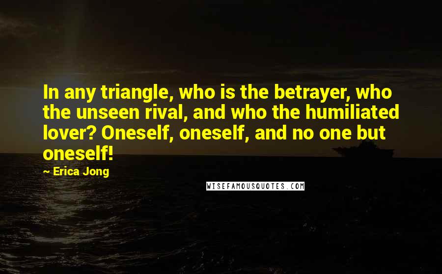 Erica Jong Quotes: In any triangle, who is the betrayer, who the unseen rival, and who the humiliated lover? Oneself, oneself, and no one but oneself!