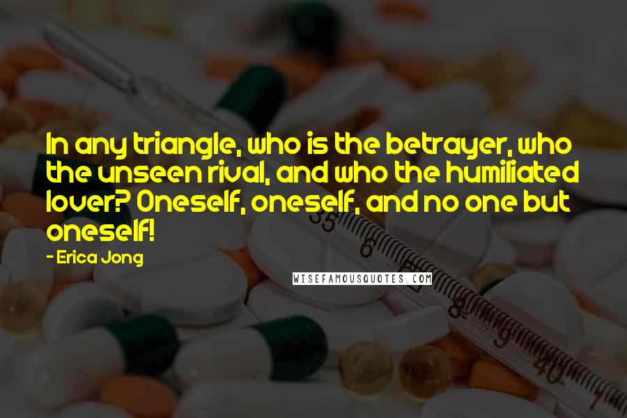 Erica Jong Quotes: In any triangle, who is the betrayer, who the unseen rival, and who the humiliated lover? Oneself, oneself, and no one but oneself!