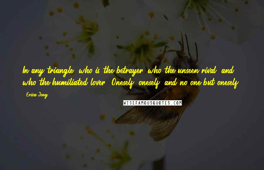 Erica Jong Quotes: In any triangle, who is the betrayer, who the unseen rival, and who the humiliated lover? Oneself, oneself, and no one but oneself!