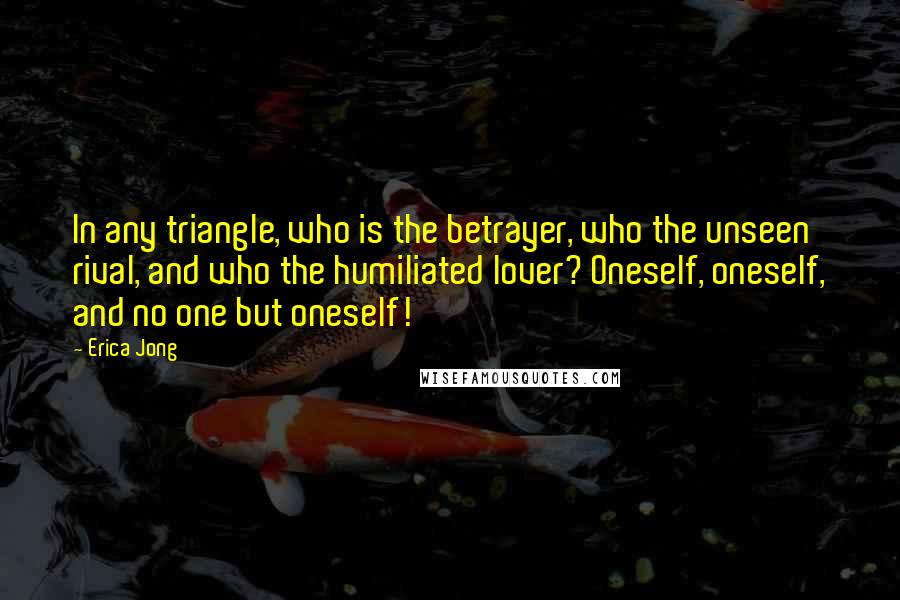 Erica Jong Quotes: In any triangle, who is the betrayer, who the unseen rival, and who the humiliated lover? Oneself, oneself, and no one but oneself!