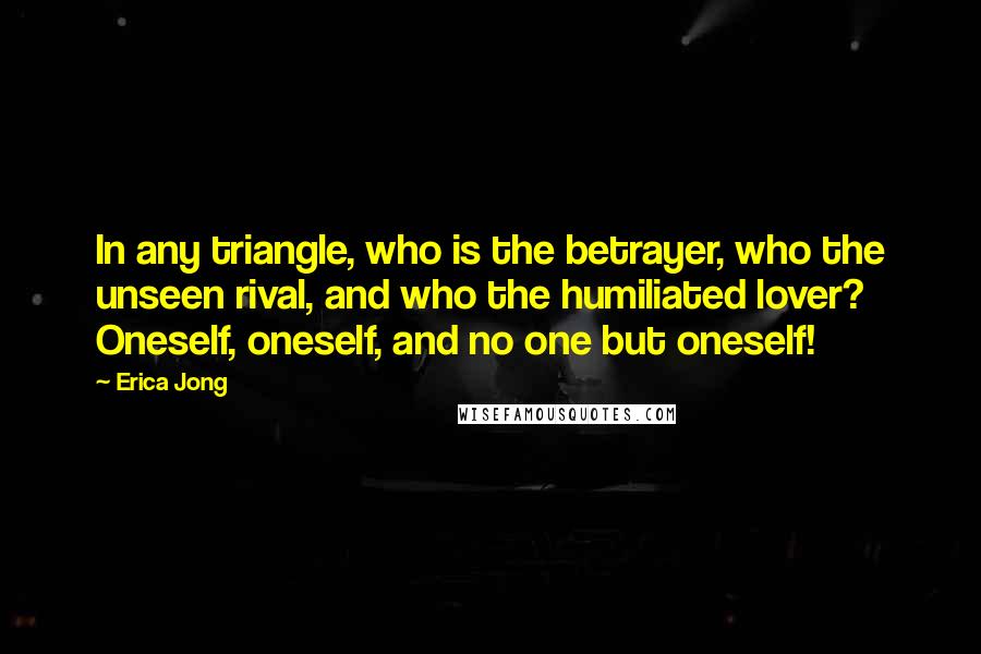 Erica Jong Quotes: In any triangle, who is the betrayer, who the unseen rival, and who the humiliated lover? Oneself, oneself, and no one but oneself!