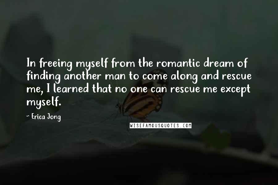 Erica Jong Quotes: In freeing myself from the romantic dream of finding another man to come along and rescue me, I learned that no one can rescue me except myself.