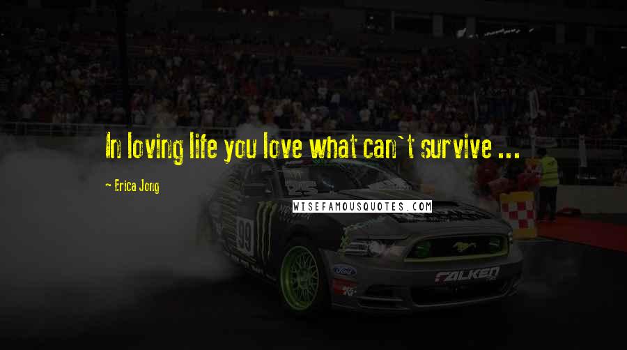 Erica Jong Quotes: In loving life you love what can't survive ...