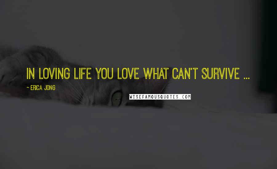 Erica Jong Quotes: In loving life you love what can't survive ...