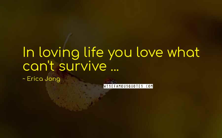 Erica Jong Quotes: In loving life you love what can't survive ...