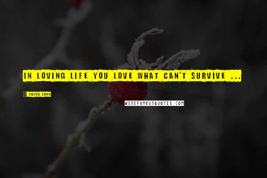 Erica Jong Quotes: In loving life you love what can't survive ...