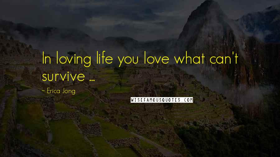 Erica Jong Quotes: In loving life you love what can't survive ...