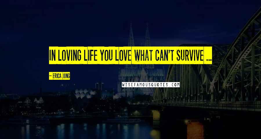 Erica Jong Quotes: In loving life you love what can't survive ...