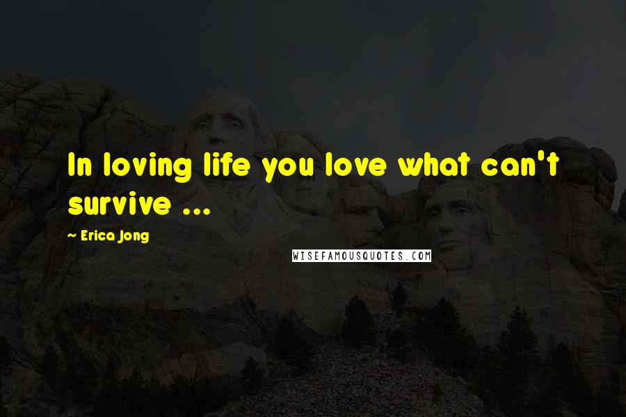 Erica Jong Quotes: In loving life you love what can't survive ...