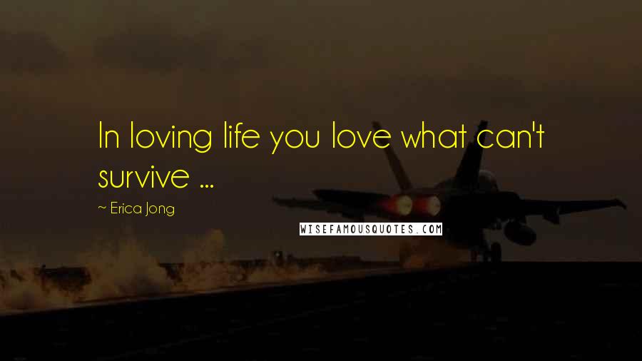 Erica Jong Quotes: In loving life you love what can't survive ...