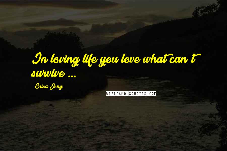 Erica Jong Quotes: In loving life you love what can't survive ...