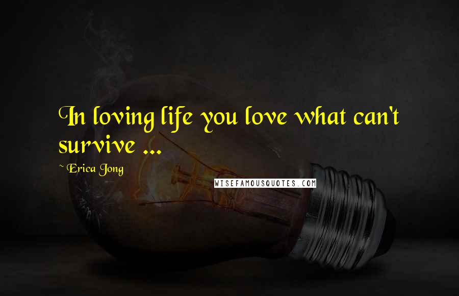 Erica Jong Quotes: In loving life you love what can't survive ...