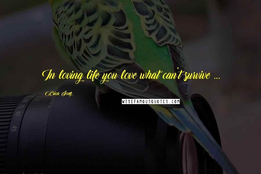 Erica Jong Quotes: In loving life you love what can't survive ...