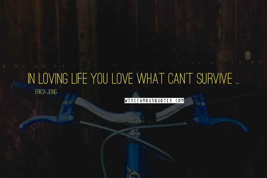 Erica Jong Quotes: In loving life you love what can't survive ...