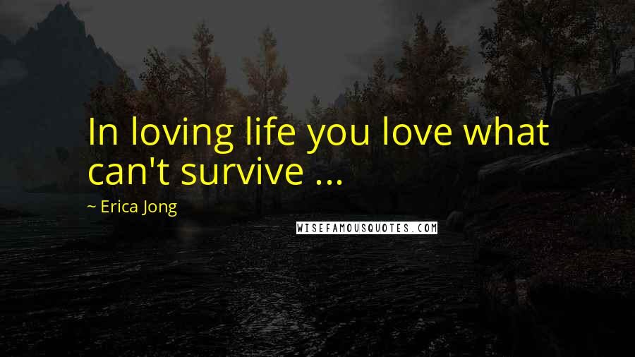 Erica Jong Quotes: In loving life you love what can't survive ...