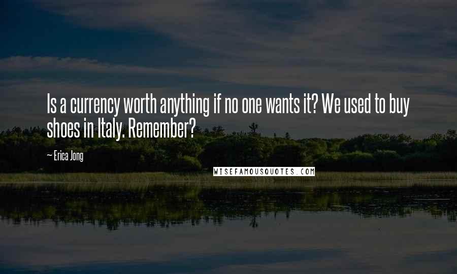 Erica Jong Quotes: Is a currency worth anything if no one wants it? We used to buy shoes in Italy. Remember?