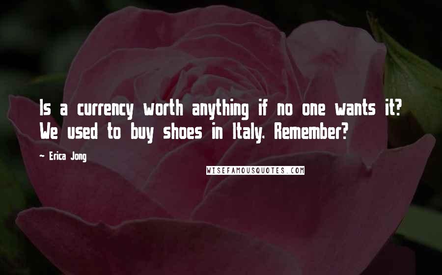 Erica Jong Quotes: Is a currency worth anything if no one wants it? We used to buy shoes in Italy. Remember?