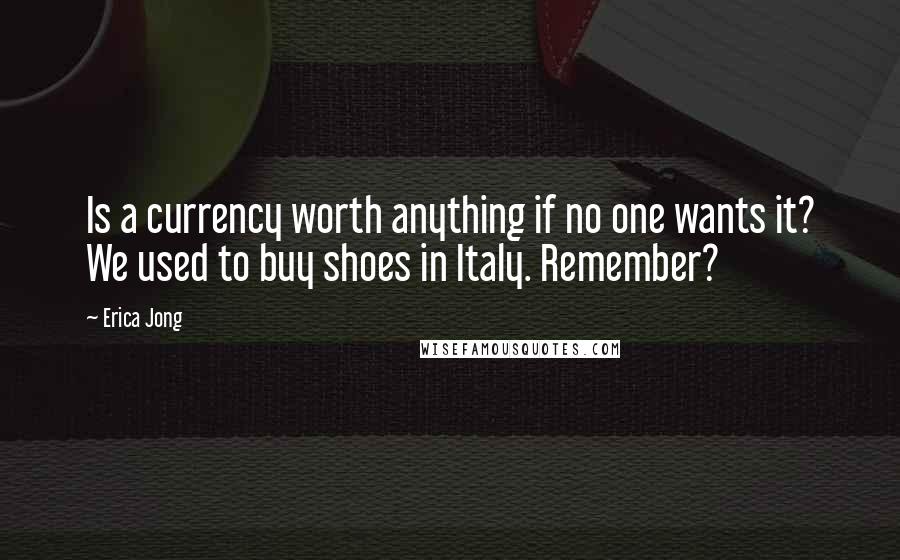 Erica Jong Quotes: Is a currency worth anything if no one wants it? We used to buy shoes in Italy. Remember?