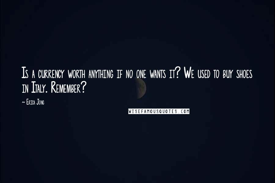 Erica Jong Quotes: Is a currency worth anything if no one wants it? We used to buy shoes in Italy. Remember?