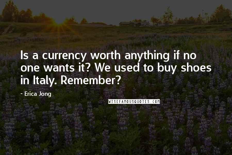 Erica Jong Quotes: Is a currency worth anything if no one wants it? We used to buy shoes in Italy. Remember?