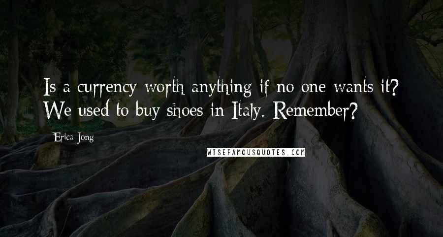 Erica Jong Quotes: Is a currency worth anything if no one wants it? We used to buy shoes in Italy. Remember?