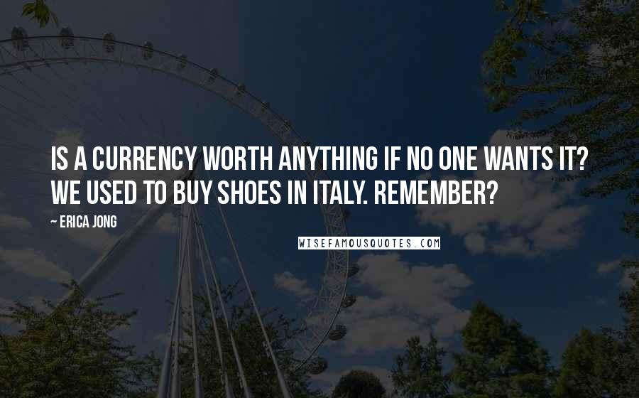 Erica Jong Quotes: Is a currency worth anything if no one wants it? We used to buy shoes in Italy. Remember?