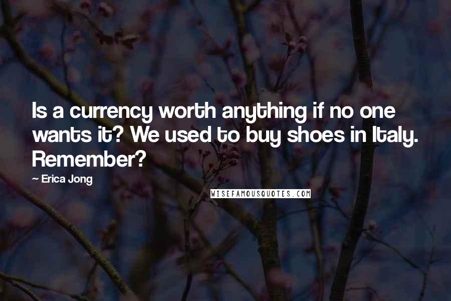 Erica Jong Quotes: Is a currency worth anything if no one wants it? We used to buy shoes in Italy. Remember?