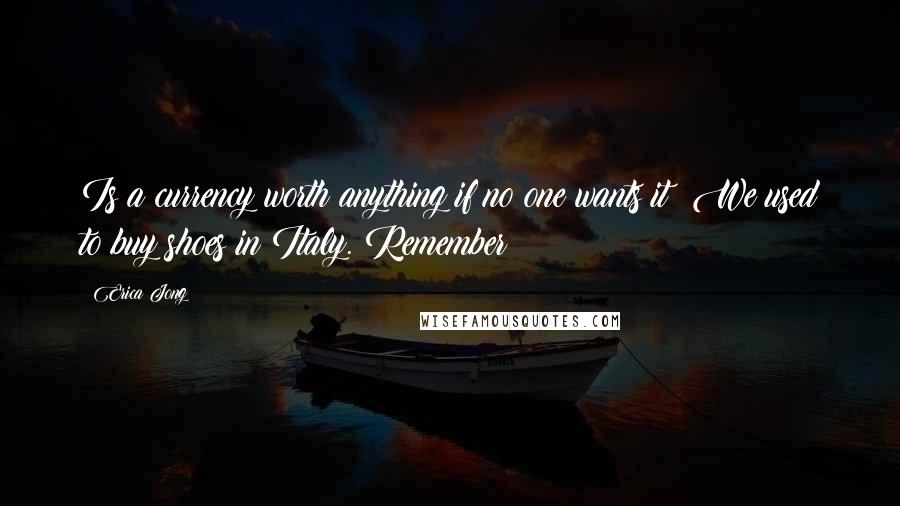 Erica Jong Quotes: Is a currency worth anything if no one wants it? We used to buy shoes in Italy. Remember?