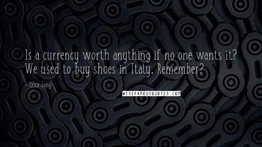 Erica Jong Quotes: Is a currency worth anything if no one wants it? We used to buy shoes in Italy. Remember?