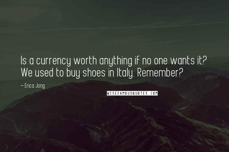 Erica Jong Quotes: Is a currency worth anything if no one wants it? We used to buy shoes in Italy. Remember?