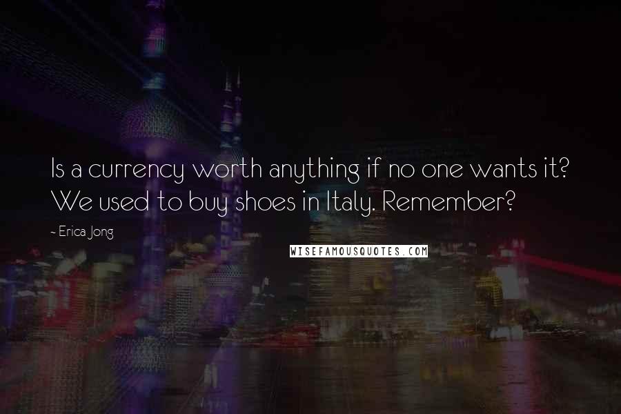 Erica Jong Quotes: Is a currency worth anything if no one wants it? We used to buy shoes in Italy. Remember?