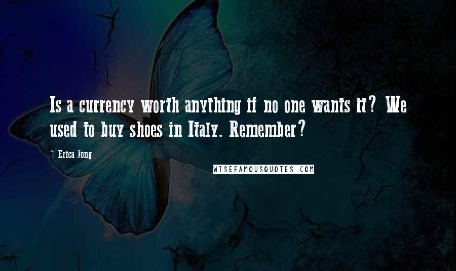 Erica Jong Quotes: Is a currency worth anything if no one wants it? We used to buy shoes in Italy. Remember?