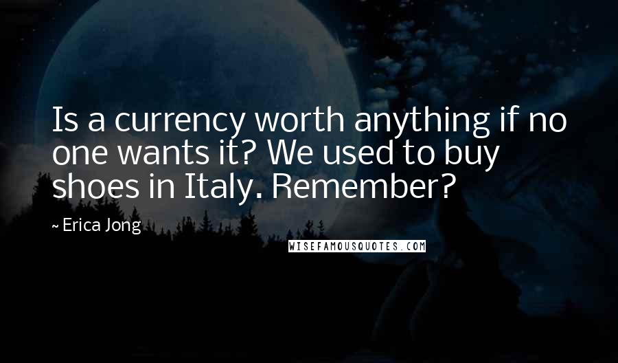 Erica Jong Quotes: Is a currency worth anything if no one wants it? We used to buy shoes in Italy. Remember?