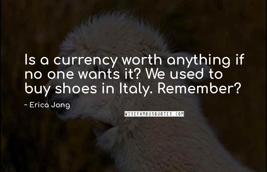 Erica Jong Quotes: Is a currency worth anything if no one wants it? We used to buy shoes in Italy. Remember?