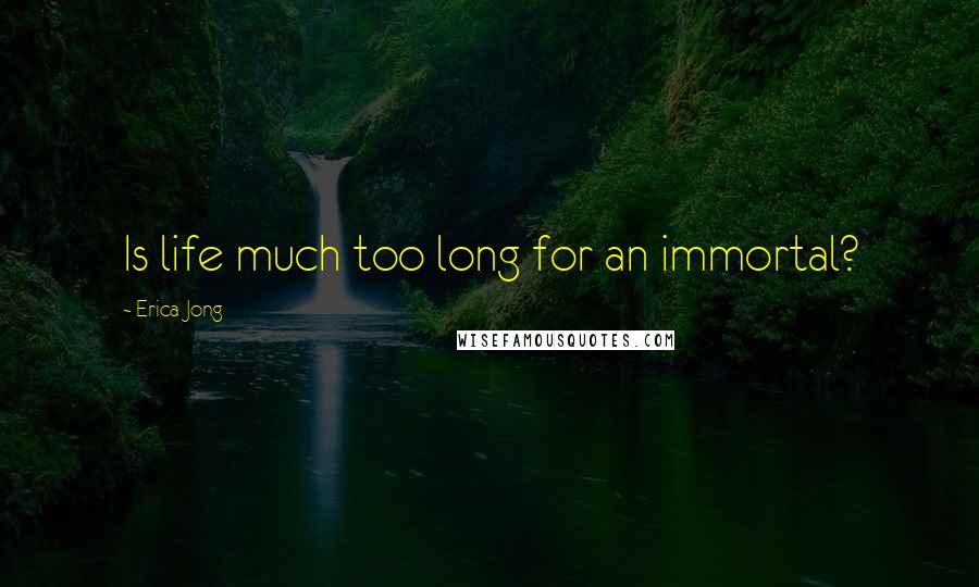 Erica Jong Quotes: Is life much too long for an immortal?