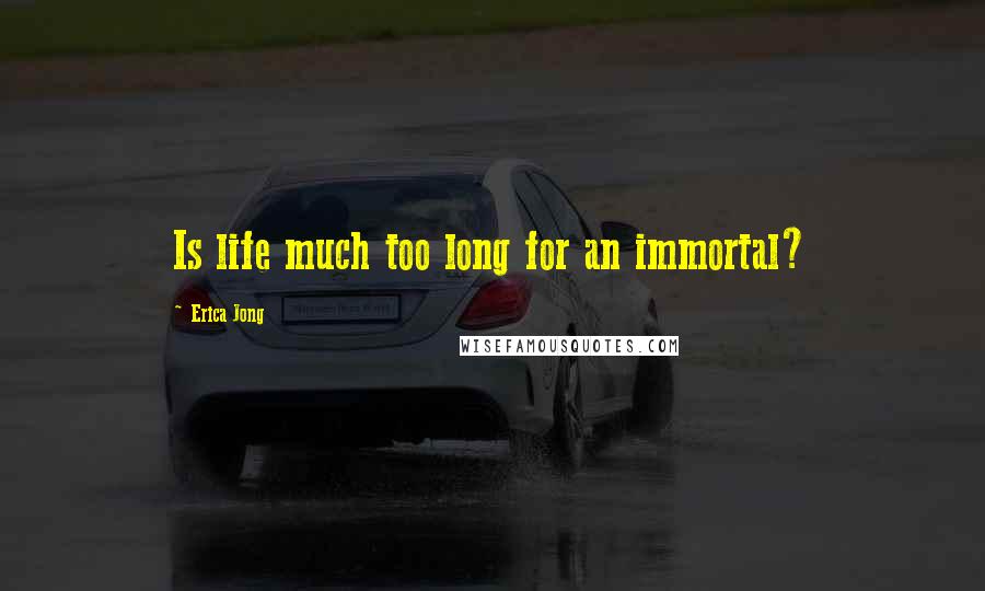 Erica Jong Quotes: Is life much too long for an immortal?