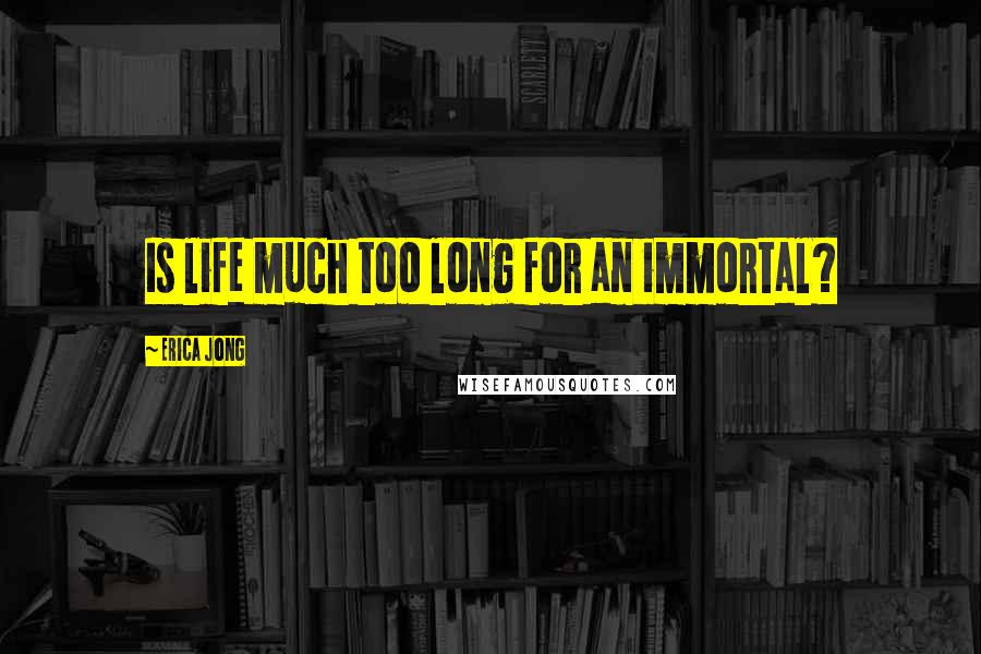 Erica Jong Quotes: Is life much too long for an immortal?