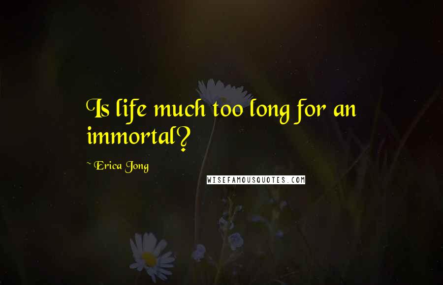 Erica Jong Quotes: Is life much too long for an immortal?