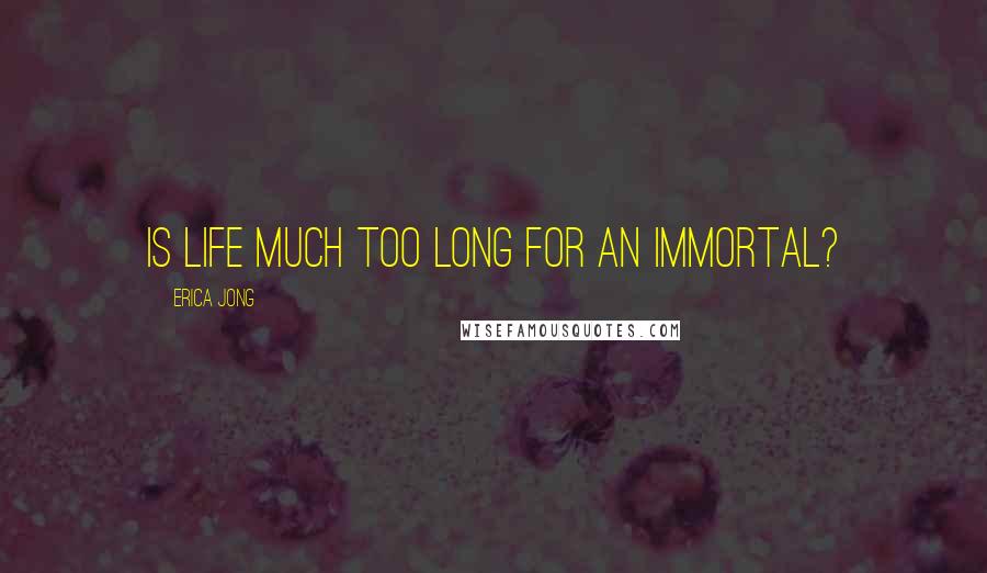 Erica Jong Quotes: Is life much too long for an immortal?