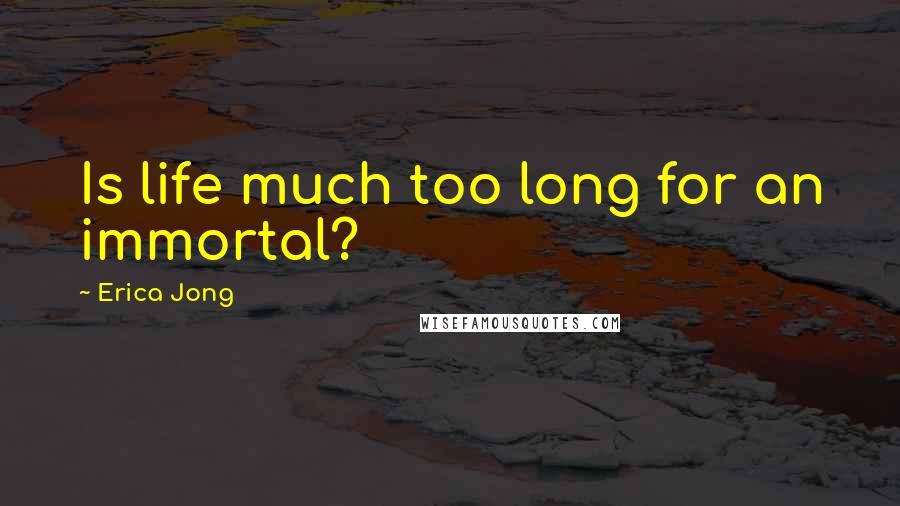 Erica Jong Quotes: Is life much too long for an immortal?