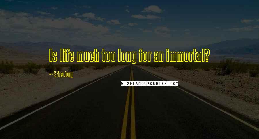 Erica Jong Quotes: Is life much too long for an immortal?