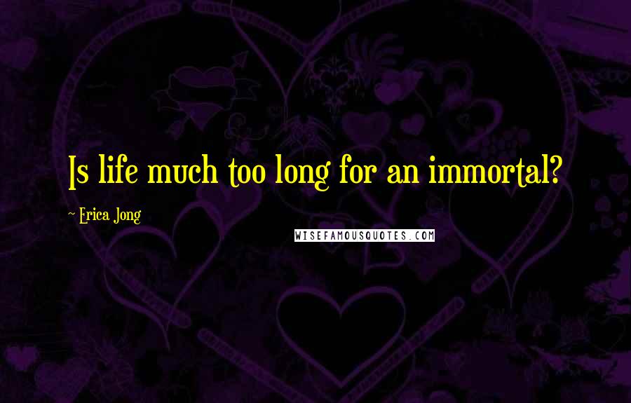 Erica Jong Quotes: Is life much too long for an immortal?