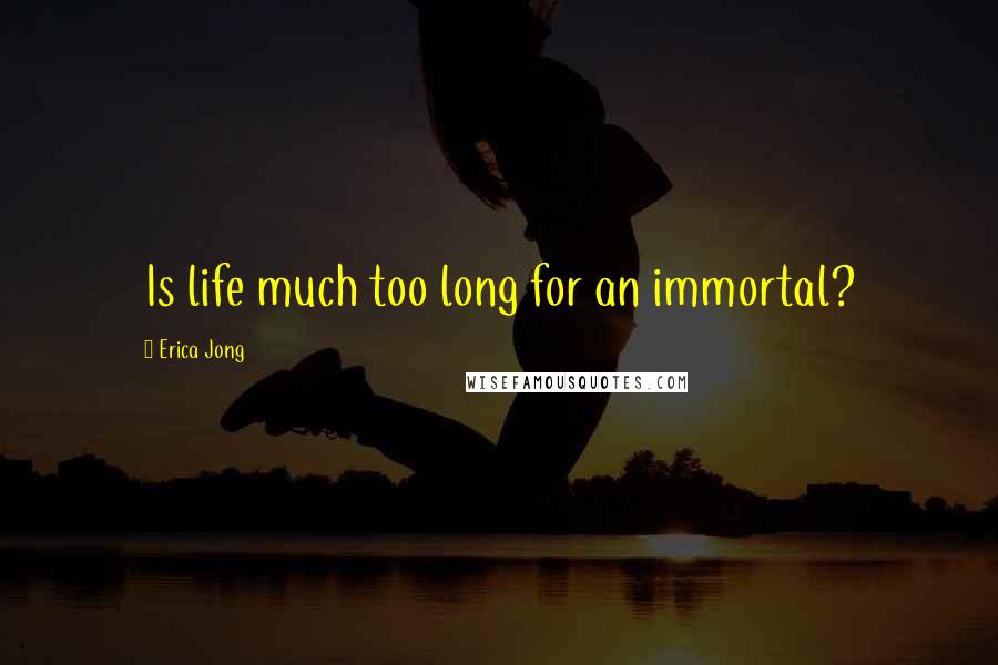 Erica Jong Quotes: Is life much too long for an immortal?