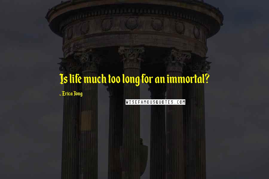 Erica Jong Quotes: Is life much too long for an immortal?
