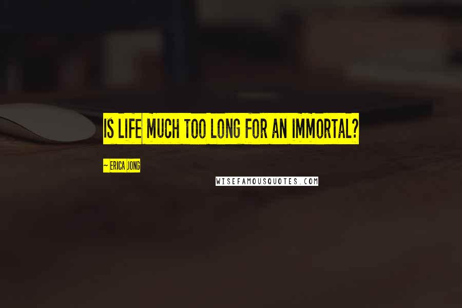 Erica Jong Quotes: Is life much too long for an immortal?